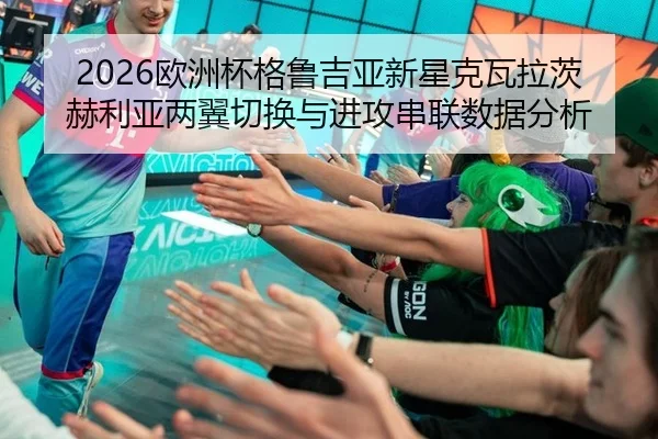 2026欧洲杯格鲁吉亚新星克瓦拉茨赫利亚两翼切换与进攻串联数据分析