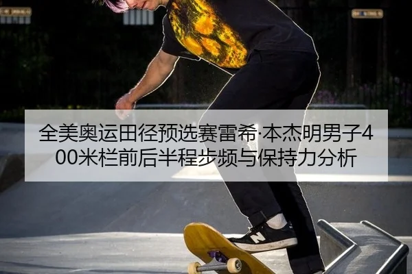 全美奥运田径预选赛雷希·本杰明男子400米栏前后半程步频与保持力分析