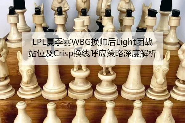 LPL夏季赛WBG换帅后Light团战站位及Crisp换线呼应策略深度解析