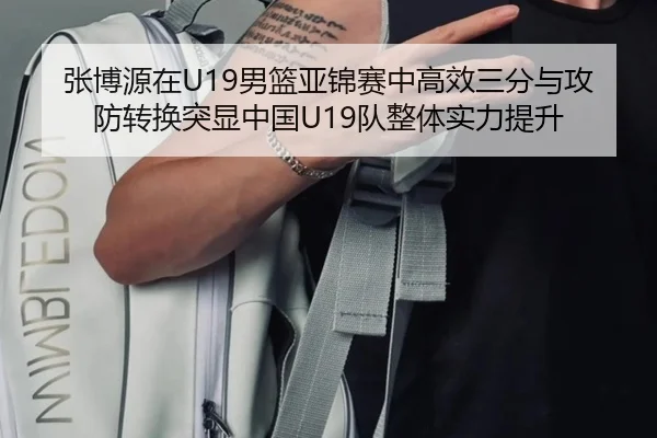 张博源在U19男篮亚锦赛中高效三分与攻防转换突显中国U19队整体实力提升