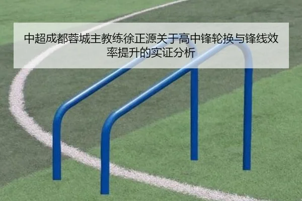 中超成都蓉城主教练徐正源关于高中锋轮换与锋线效率提升的实证分析