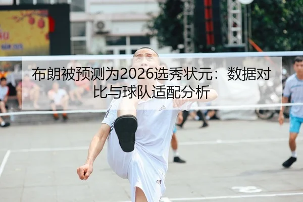 布朗被预测为2026选秀状元：数据对比与球队适配分析
