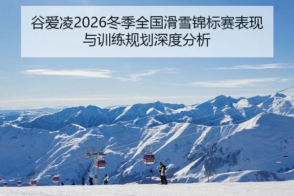 谷爱凌2026冬季全国滑雪锦标赛表现与训练规划深度分析