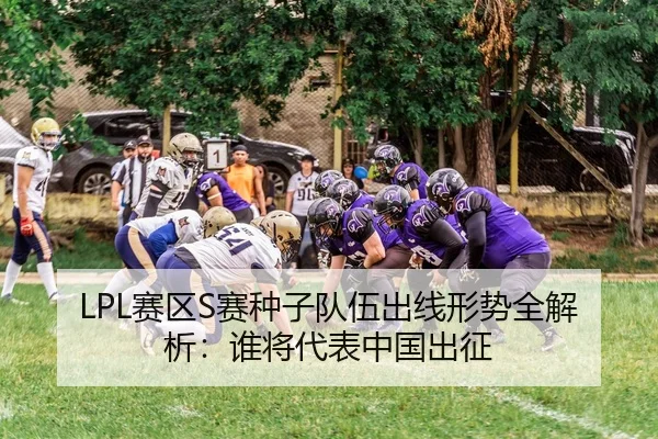 LPL赛区S赛种子队伍出线形势全解析：谁将代表中国出征
